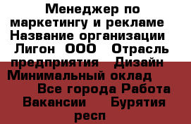 Менеджер по маркетингу и рекламе › Название организации ­ Лигон, ООО › Отрасль предприятия ­ Дизайн › Минимальный оклад ­ 16 500 - Все города Работа » Вакансии   . Бурятия респ.